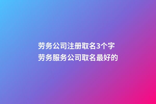 劳务公司注册取名3个字 劳务服务公司取名最好的-第1张-公司起名-玄机派